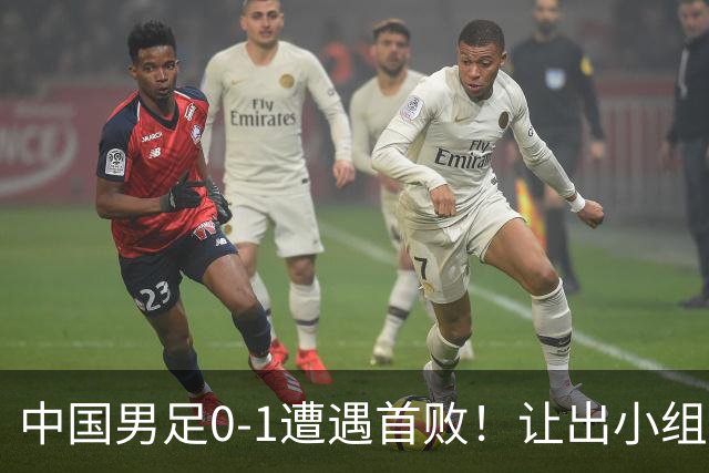 中国男足0-1遭遇首败！让出小组榜首+无缘提前出线，最新形势有变