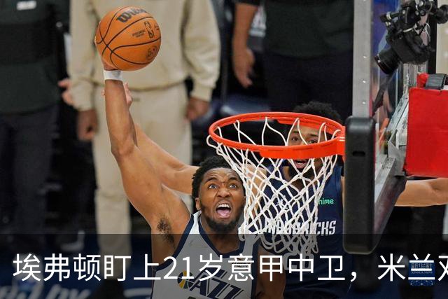 埃弗顿盯上21岁意甲中卫，米兰双雄与拜仁也来抢