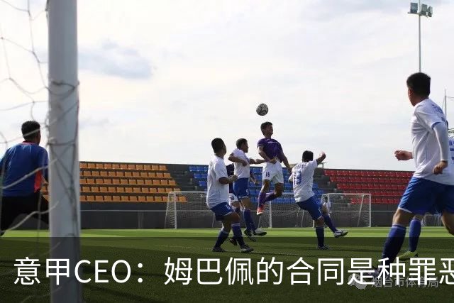 意甲CEO：姆巴佩的合同是种罪恶 将让足球无法维持