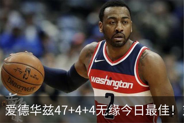 爱德华兹47+4+4无缘今日最佳！对不起，你遇到暴走的状元郎了