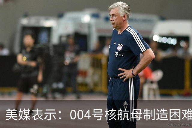 美媒表示：004号核航母制造困难，3艘航母已经是极限，难道中方出现技术瓶颈？