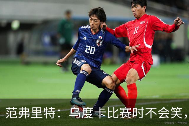 范弗里特：乌度卡比赛时不会笑，其余21小时没个正形