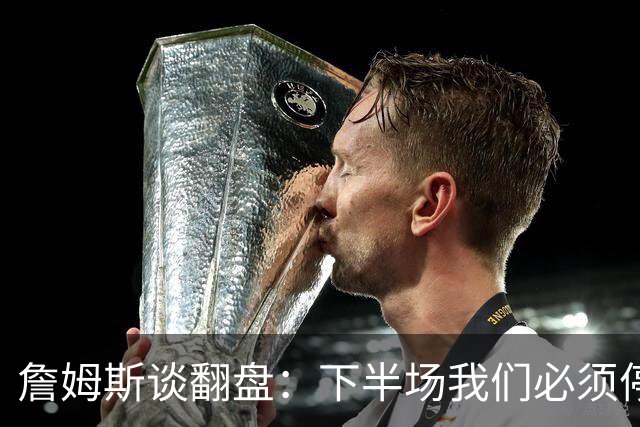 詹姆斯谈翻盘：下半场我们必须停止失误 同时在防守端更有侵略性