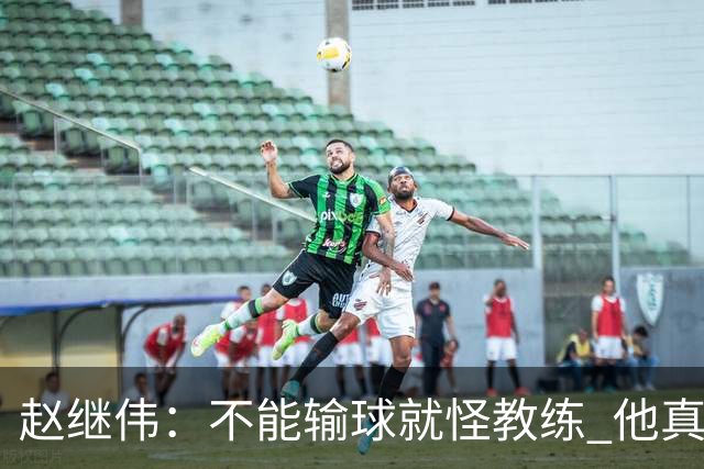 赵继伟：不能输球就怪教练 他真的很想帮我们